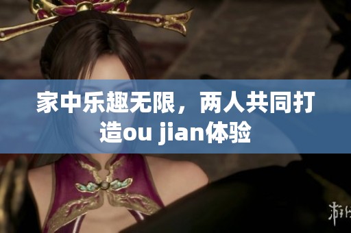 家中乐趣无限，两人共同打造ou jian体验