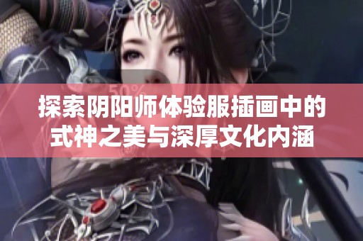 探索阴阳师体验服插画中的式神之美与深厚文化内涵