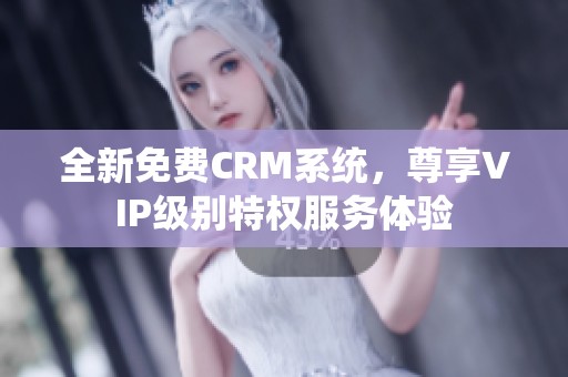 全新免费CRM系统，尊享VIP级别特权服务体验