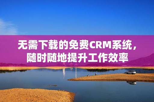 无需下载的免费CRM系统，随时随地提升工作效率