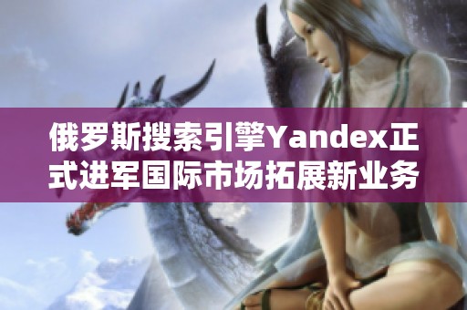 俄罗斯搜索引擎Yandex正式进军国际市场拓展新业务