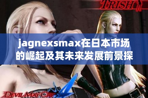 jagnexsmax在日本市场的崛起及其未来发展前景探讨