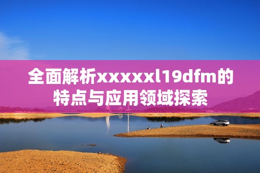 全面解析xxxxxl19dfm的特点与应用领域探索