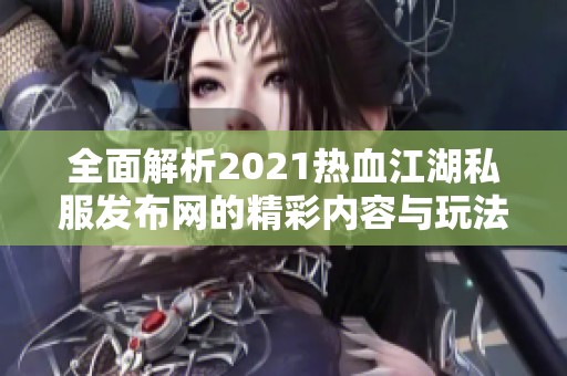 全面解析2021热血江湖私服发布网的精彩内容与玩法