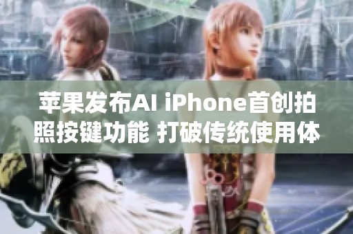 苹果发布AI iPhone首创拍照按键功能 打破传统使用体验