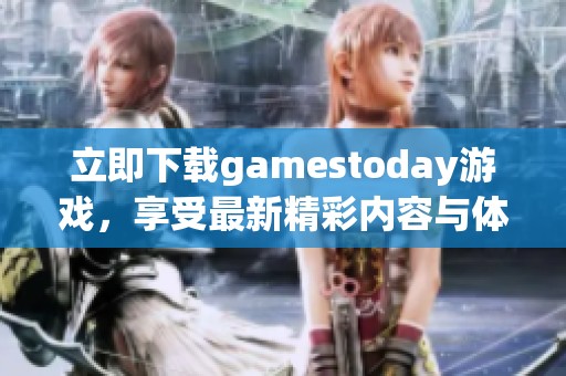 立即下载gamestoday游戏，享受最新精彩内容与体验