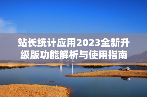 站长统计应用2023全新升级版功能解析与使用指南