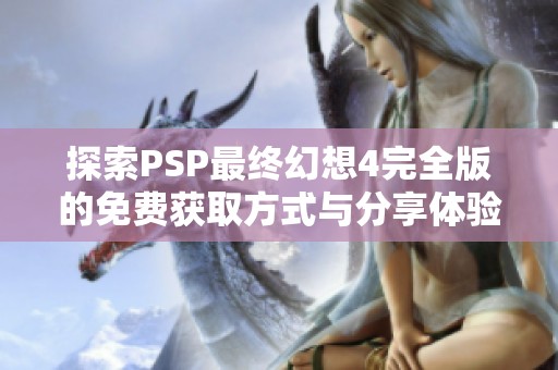 探索PSP最终幻想4完全版的免费获取方式与分享体验