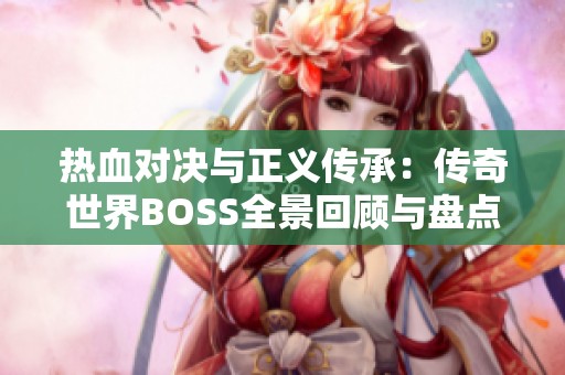 热血对决与正义传承：传奇世界BOSS全景回顾与盘点