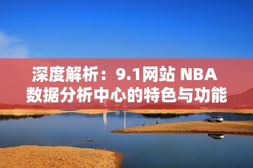 深度解析：9.1网站 NBA 数据分析中心的特色与功能探讨