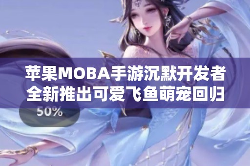 苹果MOBA手游沉默开发者全新推出可爱飞鱼萌宠回归冒险之旅