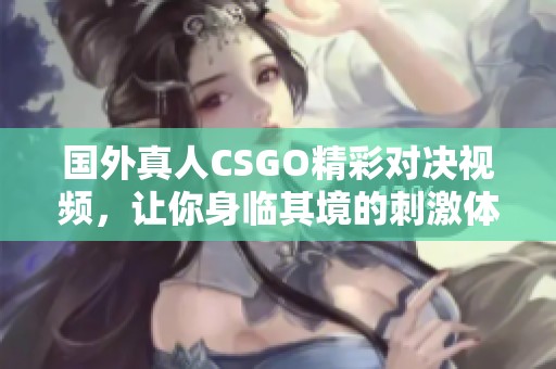 国外真人CSGO精彩对决视频，让你身临其境的刺激体验