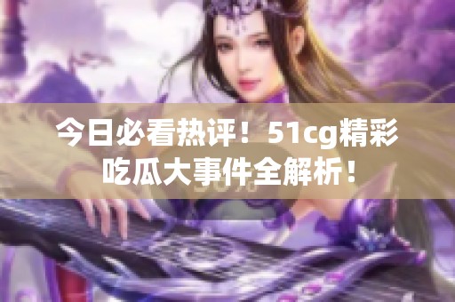 今日必看热评！51cg精彩吃瓜大事件全解析！