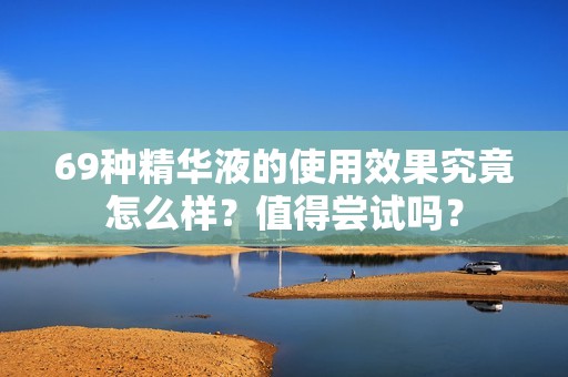 69种精华液的使用效果究竟怎么样？值得尝试吗？