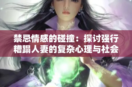 禁忌情感的碰撞：探讨强行糟蹋人妻的复杂心理与社会反响