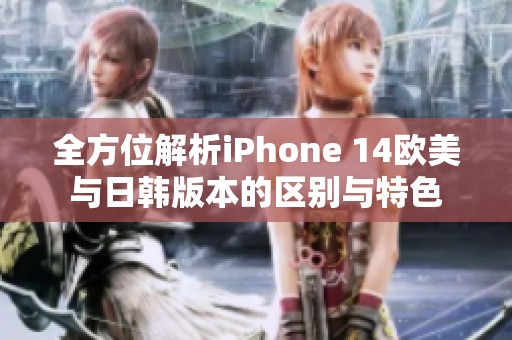 全方位解析iPhone 14欧美与日韩版本的区别与特色