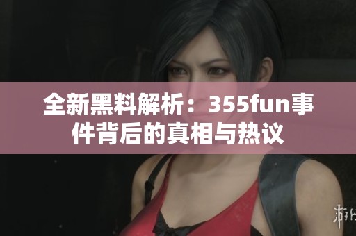 全新黑料解析：355fun事件背后的真相与热议