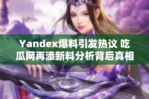 Yandex爆料引发热议 吃瓜网再添新料分析背后真相