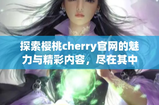 探索樱桃cherry官网的魅力与精彩内容，尽在其中