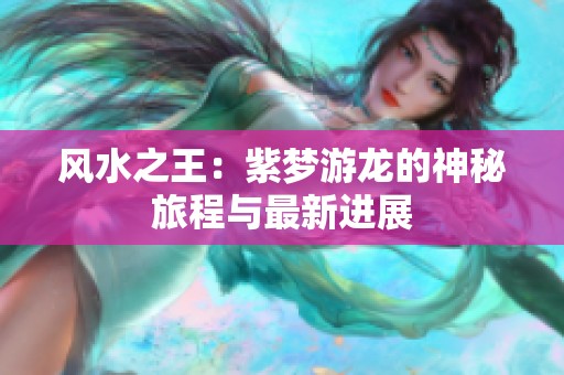 风水之王：紫梦游龙的神秘旅程与最新进展