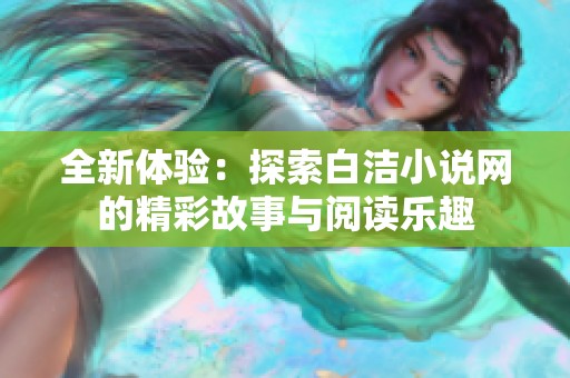 全新体验：探索白洁小说网的精彩故事与阅读乐趣