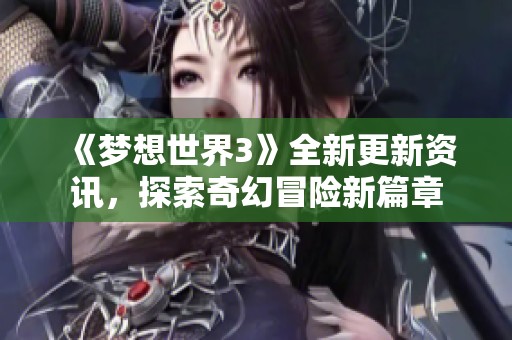 《梦想世界3》全新更新资讯，探索奇幻冒险新篇章