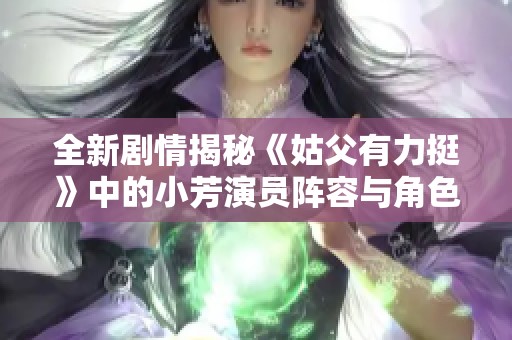 全新剧情揭秘《姑父有力挺》中的小芳演员阵容与角色分析