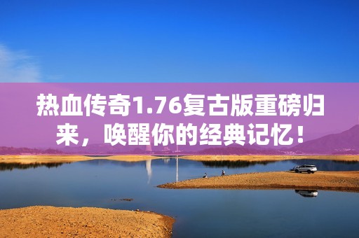 热血传奇1.76复古版重磅归来，唤醒你的经典记忆！