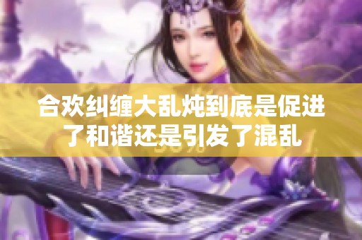 合欢纠缠大乱炖到底是促进了和谐还是引发了混乱