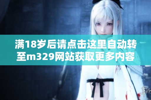 满18岁后请点击这里自动转至m329网站获取更多内容