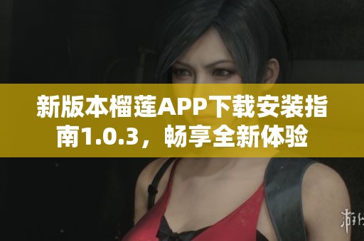 新版本榴莲APP下载安装指南1.0.3，畅享全新体验