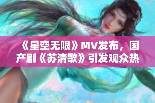 《星空无限》MV发布，国产剧《苏清歌》引发观众热议