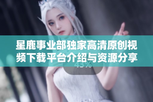 星鹿事业部独家高清原创视频下载平台介绍与资源分享