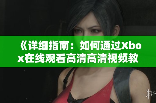 《详细指南：如何通过Xbox在线观看高清高清视频教程》