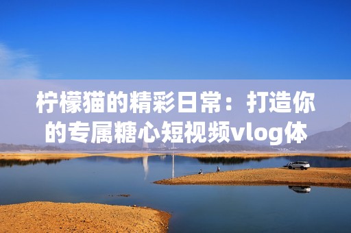 柠檬猫的精彩日常：打造你的专属糖心短视频vlog体验