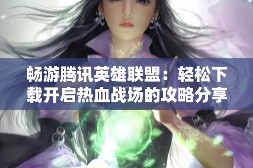 畅游腾讯英雄联盟：轻松下载开启热血战场的攻略分享