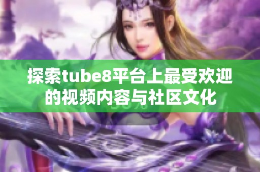 探索tube8平台上最受欢迎的视频内容与社区文化