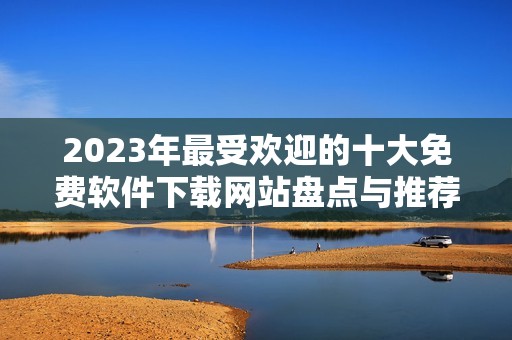 2023年最受欢迎的十大免费软件下载网站盘点与推荐