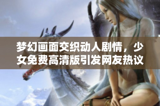 梦幻画面交织动人剧情，少女免费高清版引发网友热议