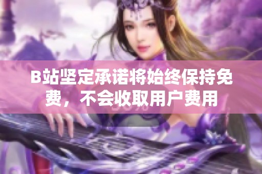 B站坚定承诺将始终保持免费，不会收取用户费用