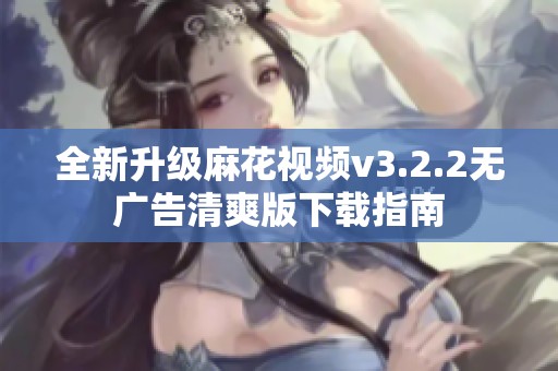 全新升级麻花视频v3.2.2无广告清爽版下载指南