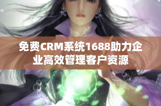 免费CRM系统1688助力企业高效管理客户资源