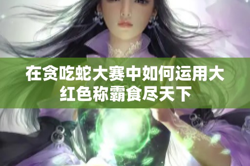 在贪吃蛇大赛中如何运用大红色称霸食尽天下