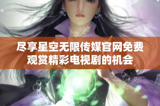 尽享星空无限传媒官网免费观赏精彩电视剧的机会