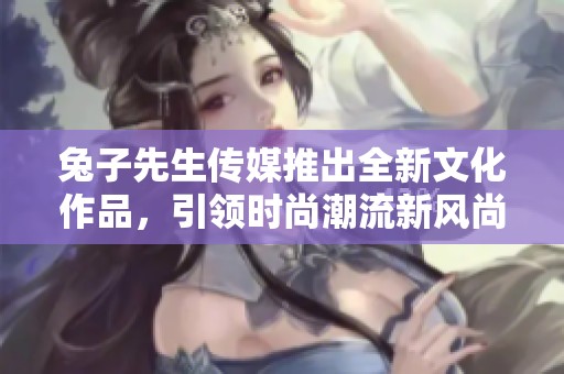兔子先生传媒推出全新文化作品，引领时尚潮流新风尚