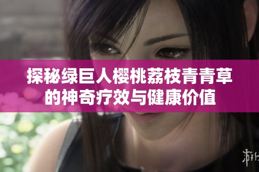 探秘绿巨人樱桃荔枝青青草的神奇疗效与健康价值