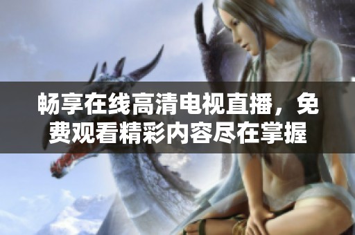 畅享在线高清电视直播，免费观看精彩内容尽在掌握