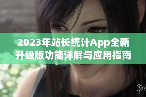 2023年站长统计App全新升级版功能详解与应用指南