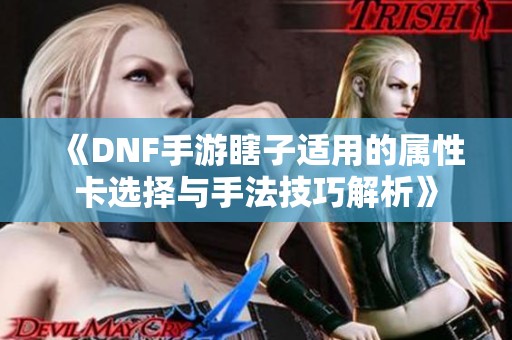 《DNF手游瞎子适用的属性卡选择与手法技巧解析》