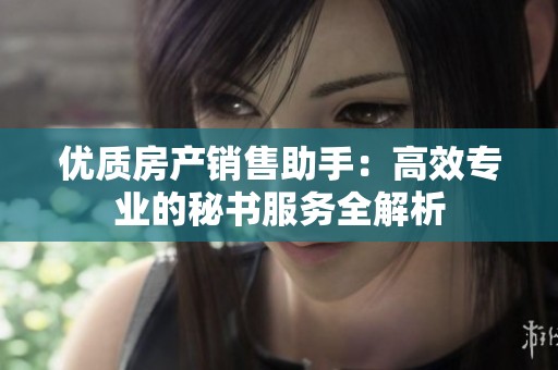优质房产销售助手：高效专业的秘书服务全解析